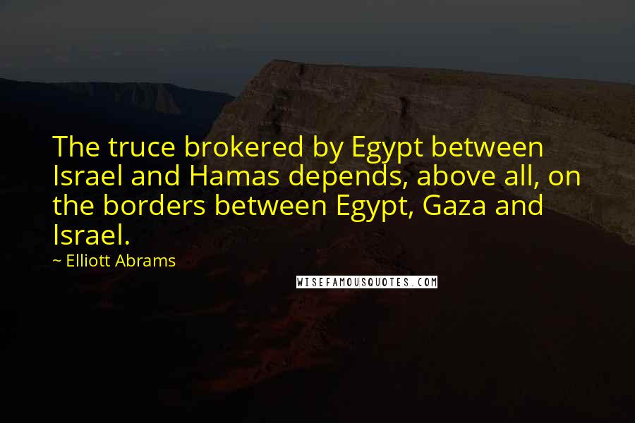 Elliott Abrams Quotes: The truce brokered by Egypt between Israel and Hamas depends, above all, on the borders between Egypt, Gaza and Israel.