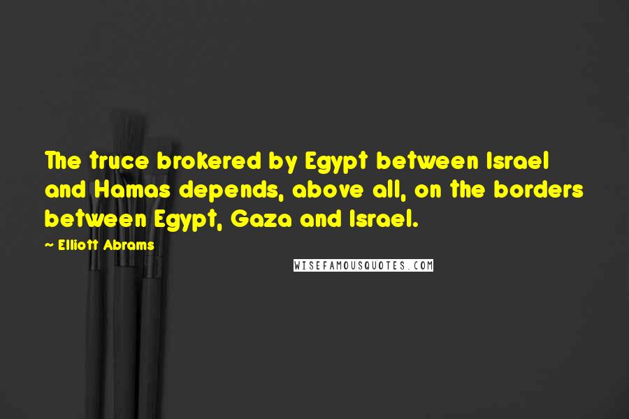 Elliott Abrams Quotes: The truce brokered by Egypt between Israel and Hamas depends, above all, on the borders between Egypt, Gaza and Israel.