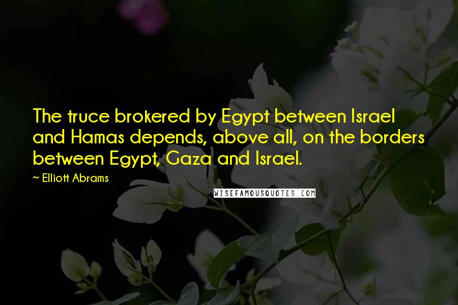 Elliott Abrams Quotes: The truce brokered by Egypt between Israel and Hamas depends, above all, on the borders between Egypt, Gaza and Israel.