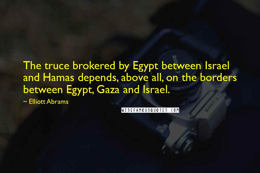 Elliott Abrams Quotes: The truce brokered by Egypt between Israel and Hamas depends, above all, on the borders between Egypt, Gaza and Israel.