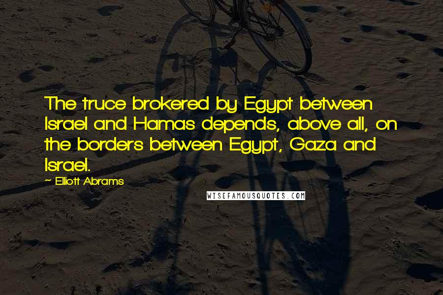 Elliott Abrams Quotes: The truce brokered by Egypt between Israel and Hamas depends, above all, on the borders between Egypt, Gaza and Israel.