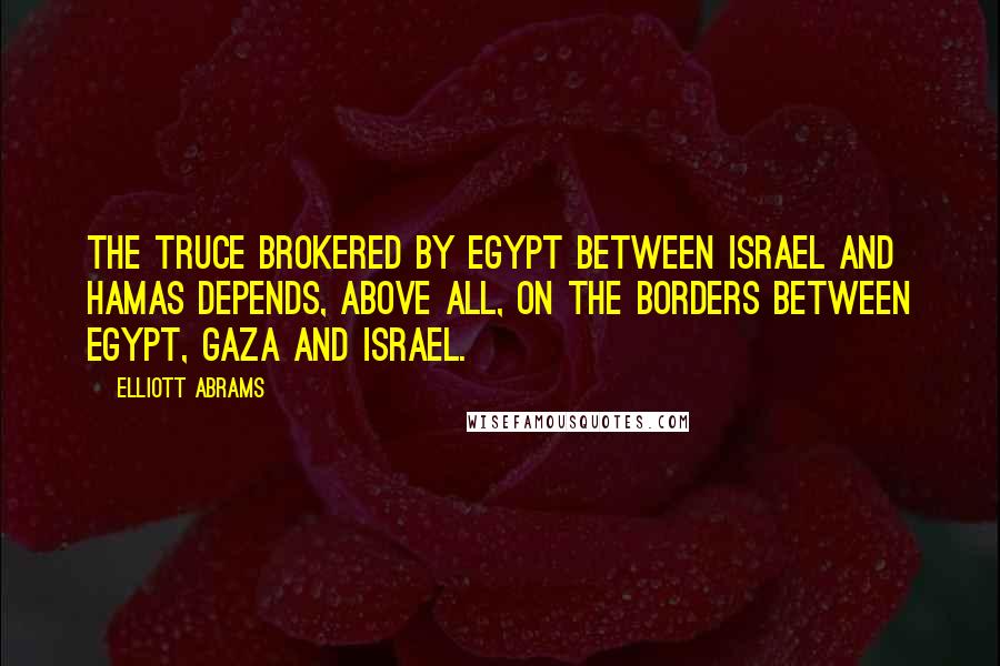 Elliott Abrams Quotes: The truce brokered by Egypt between Israel and Hamas depends, above all, on the borders between Egypt, Gaza and Israel.