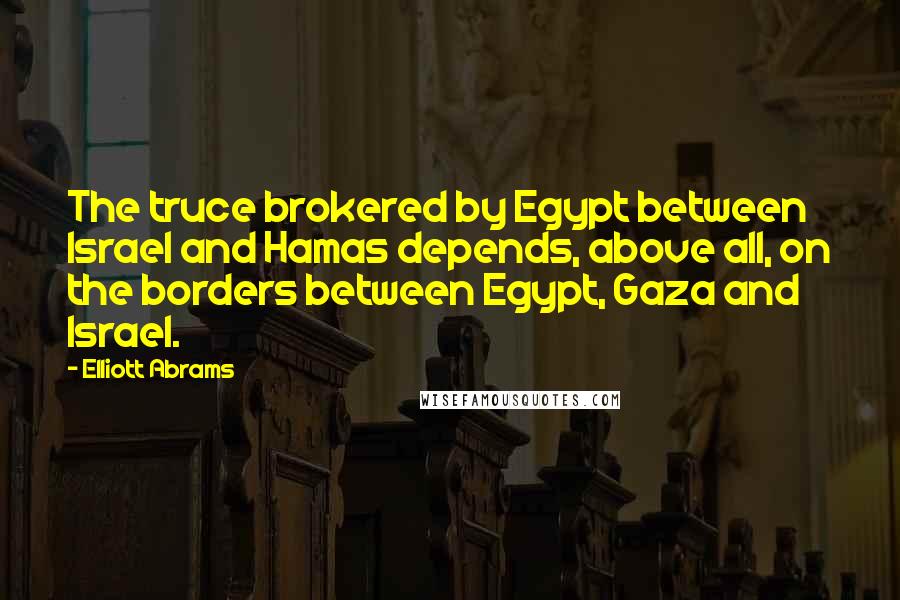 Elliott Abrams Quotes: The truce brokered by Egypt between Israel and Hamas depends, above all, on the borders between Egypt, Gaza and Israel.