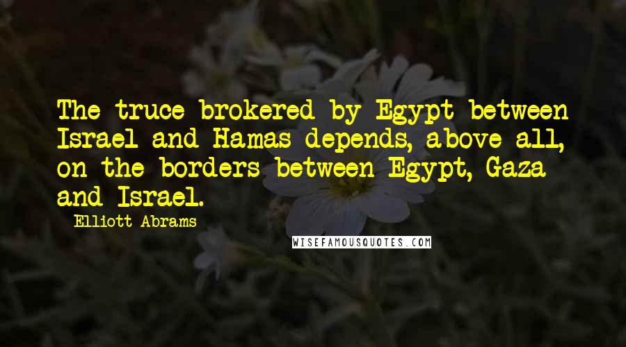Elliott Abrams Quotes: The truce brokered by Egypt between Israel and Hamas depends, above all, on the borders between Egypt, Gaza and Israel.