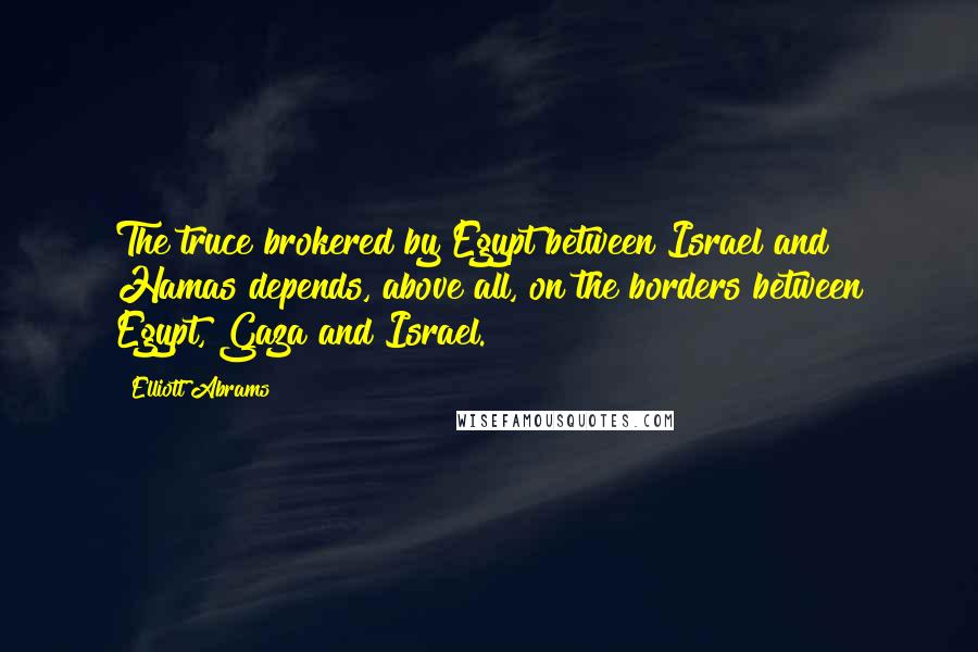 Elliott Abrams Quotes: The truce brokered by Egypt between Israel and Hamas depends, above all, on the borders between Egypt, Gaza and Israel.