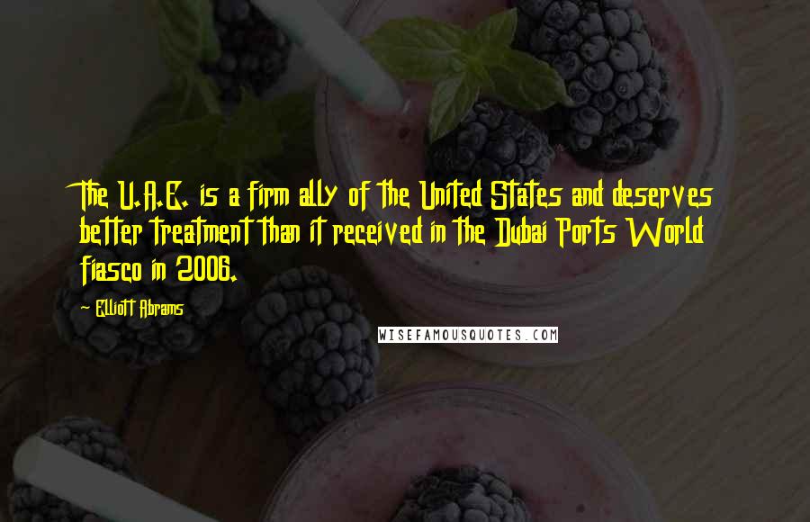 Elliott Abrams Quotes: The U.A.E. is a firm ally of the United States and deserves better treatment than it received in the Dubai Ports World fiasco in 2006.