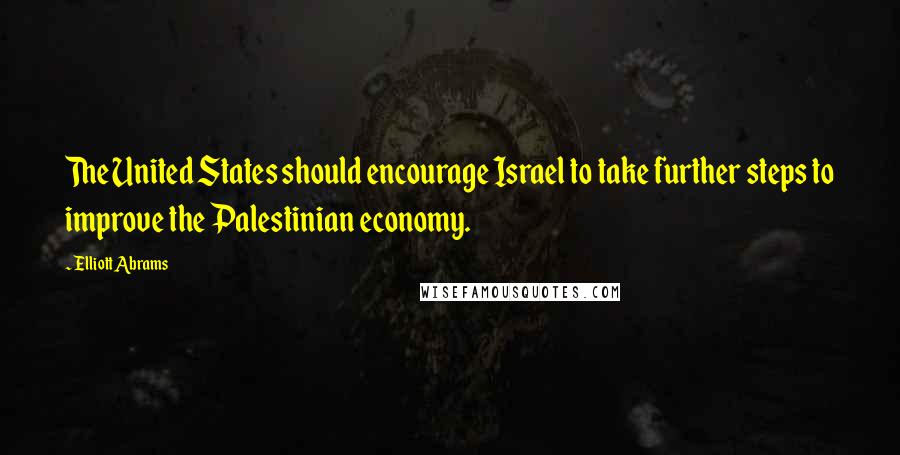 Elliott Abrams Quotes: The United States should encourage Israel to take further steps to improve the Palestinian economy.