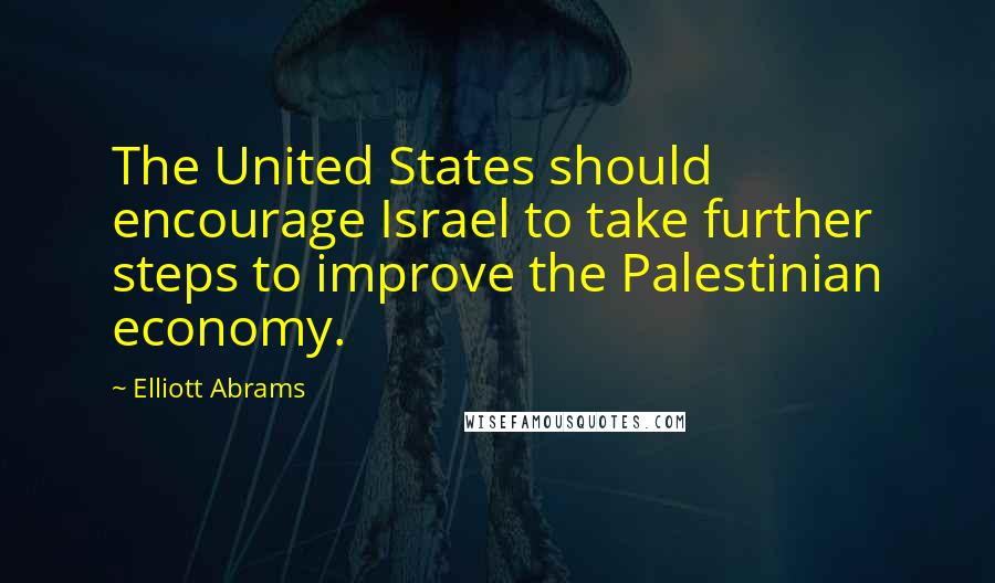 Elliott Abrams Quotes: The United States should encourage Israel to take further steps to improve the Palestinian economy.