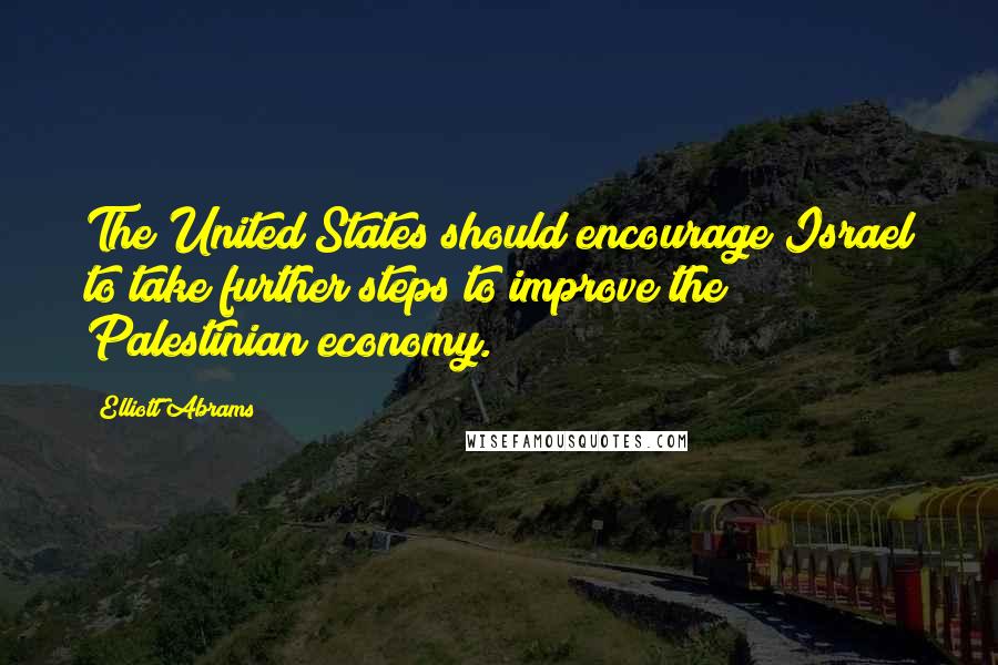 Elliott Abrams Quotes: The United States should encourage Israel to take further steps to improve the Palestinian economy.