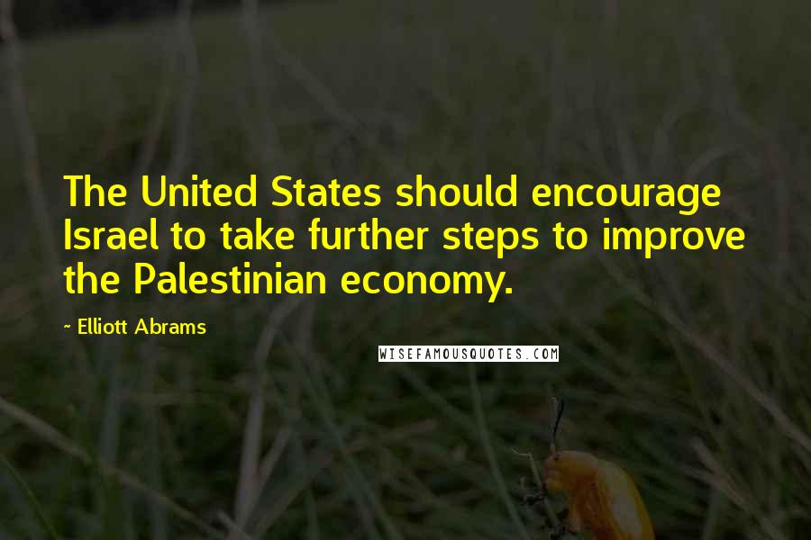 Elliott Abrams Quotes: The United States should encourage Israel to take further steps to improve the Palestinian economy.