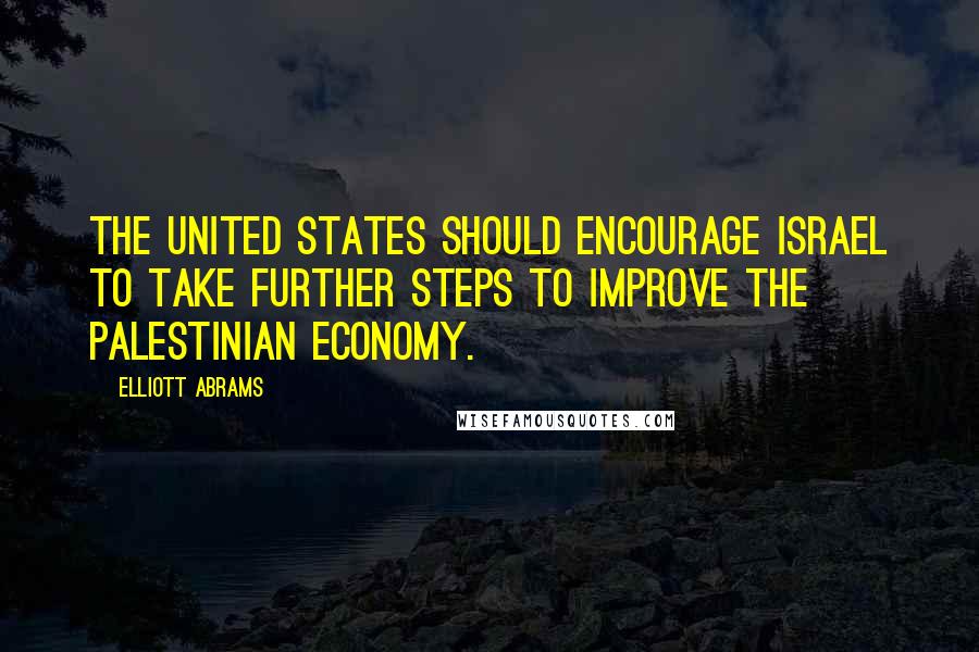 Elliott Abrams Quotes: The United States should encourage Israel to take further steps to improve the Palestinian economy.