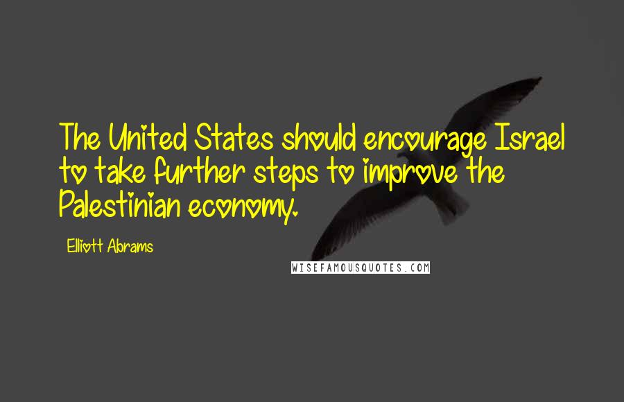 Elliott Abrams Quotes: The United States should encourage Israel to take further steps to improve the Palestinian economy.