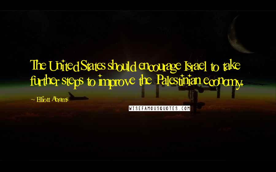 Elliott Abrams Quotes: The United States should encourage Israel to take further steps to improve the Palestinian economy.