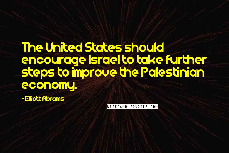 Elliott Abrams Quotes: The United States should encourage Israel to take further steps to improve the Palestinian economy.