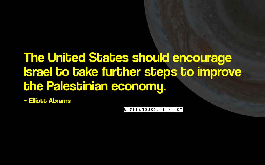 Elliott Abrams Quotes: The United States should encourage Israel to take further steps to improve the Palestinian economy.