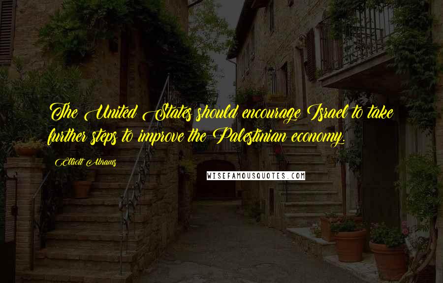 Elliott Abrams Quotes: The United States should encourage Israel to take further steps to improve the Palestinian economy.
