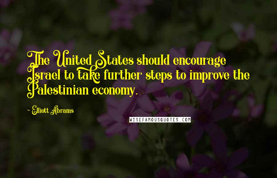 Elliott Abrams Quotes: The United States should encourage Israel to take further steps to improve the Palestinian economy.