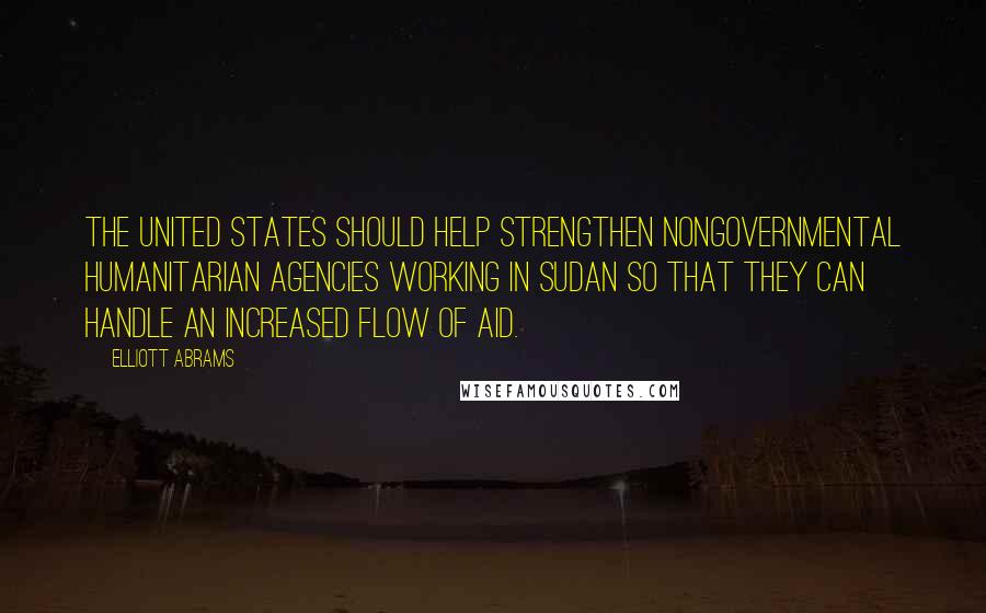 Elliott Abrams Quotes: The United States should help strengthen nongovernmental humanitarian agencies working in Sudan so that they can handle an increased flow of aid.