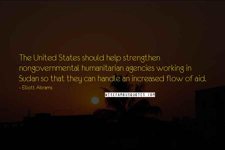 Elliott Abrams Quotes: The United States should help strengthen nongovernmental humanitarian agencies working in Sudan so that they can handle an increased flow of aid.