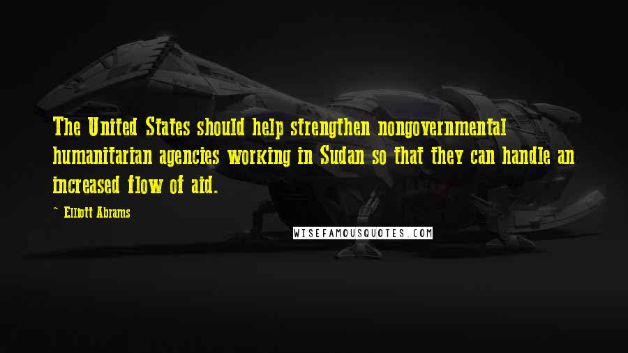 Elliott Abrams Quotes: The United States should help strengthen nongovernmental humanitarian agencies working in Sudan so that they can handle an increased flow of aid.