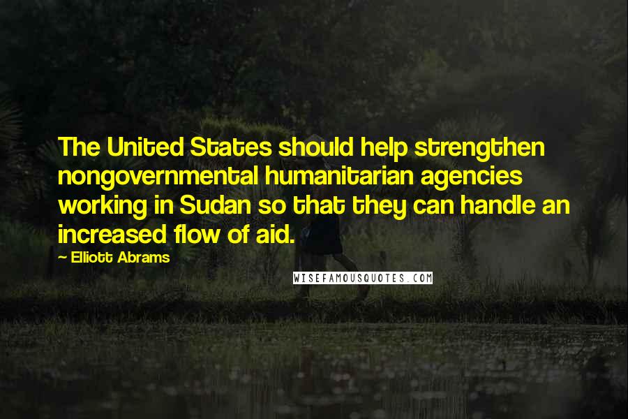 Elliott Abrams Quotes: The United States should help strengthen nongovernmental humanitarian agencies working in Sudan so that they can handle an increased flow of aid.