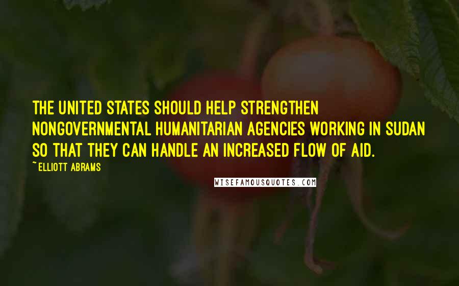 Elliott Abrams Quotes: The United States should help strengthen nongovernmental humanitarian agencies working in Sudan so that they can handle an increased flow of aid.