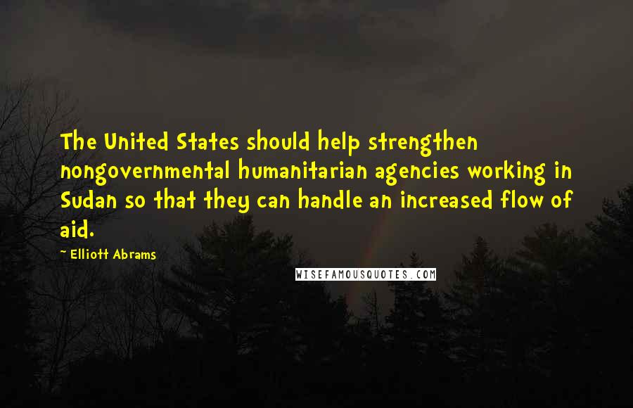 Elliott Abrams Quotes: The United States should help strengthen nongovernmental humanitarian agencies working in Sudan so that they can handle an increased flow of aid.