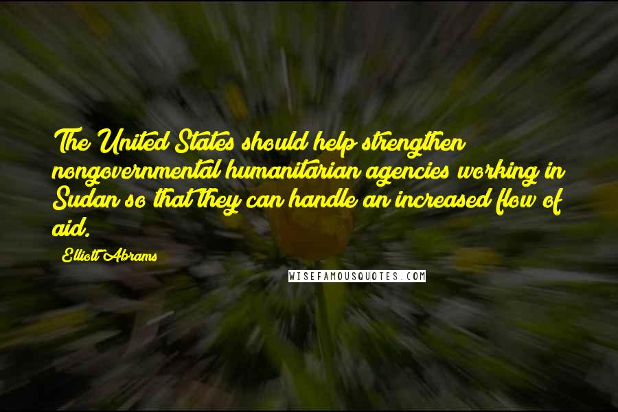 Elliott Abrams Quotes: The United States should help strengthen nongovernmental humanitarian agencies working in Sudan so that they can handle an increased flow of aid.