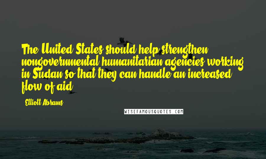 Elliott Abrams Quotes: The United States should help strengthen nongovernmental humanitarian agencies working in Sudan so that they can handle an increased flow of aid.