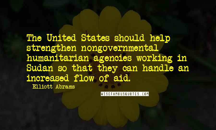 Elliott Abrams Quotes: The United States should help strengthen nongovernmental humanitarian agencies working in Sudan so that they can handle an increased flow of aid.