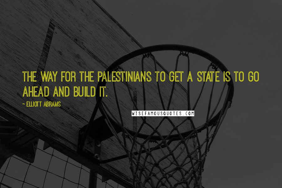 Elliott Abrams Quotes: The way for the Palestinians to get a state is to go ahead and build it.