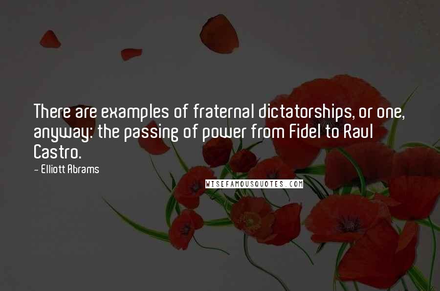 Elliott Abrams Quotes: There are examples of fraternal dictatorships, or one, anyway: the passing of power from Fidel to Raul Castro.
