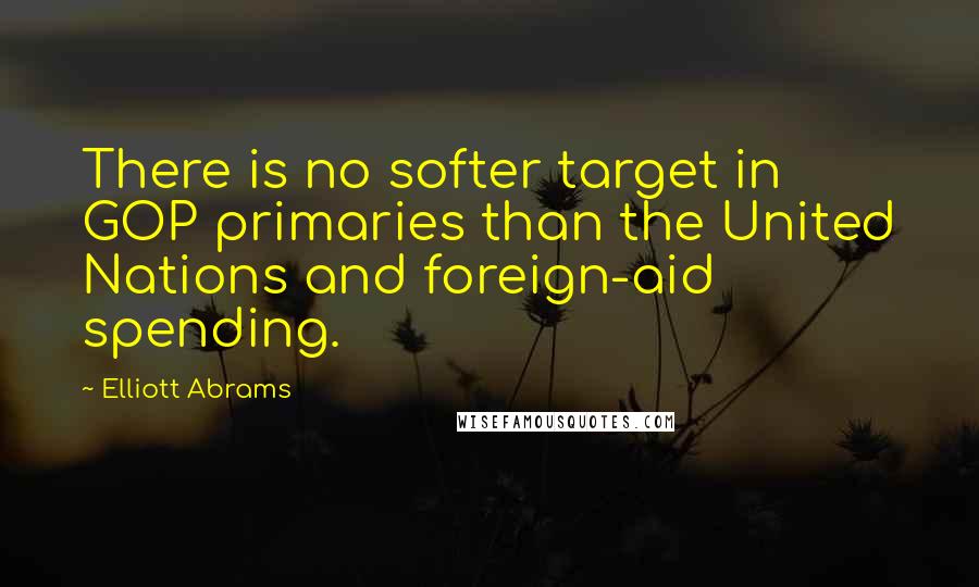 Elliott Abrams Quotes: There is no softer target in GOP primaries than the United Nations and foreign-aid spending.