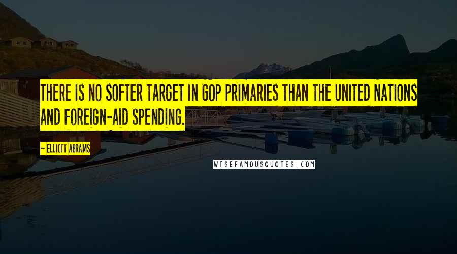 Elliott Abrams Quotes: There is no softer target in GOP primaries than the United Nations and foreign-aid spending.