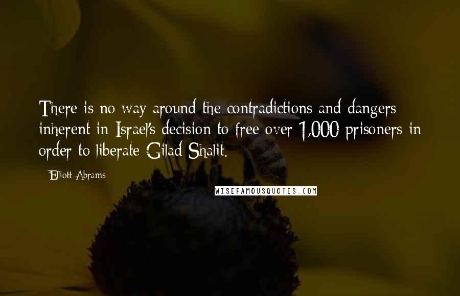 Elliott Abrams Quotes: There is no way around the contradictions and dangers inherent in Israel's decision to free over 1,000 prisoners in order to liberate Gilad Shalit.