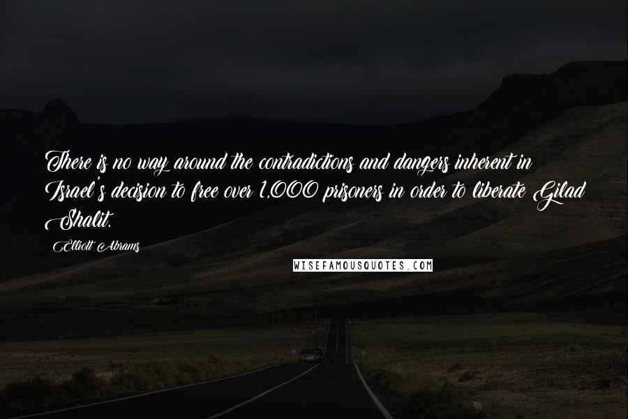 Elliott Abrams Quotes: There is no way around the contradictions and dangers inherent in Israel's decision to free over 1,000 prisoners in order to liberate Gilad Shalit.