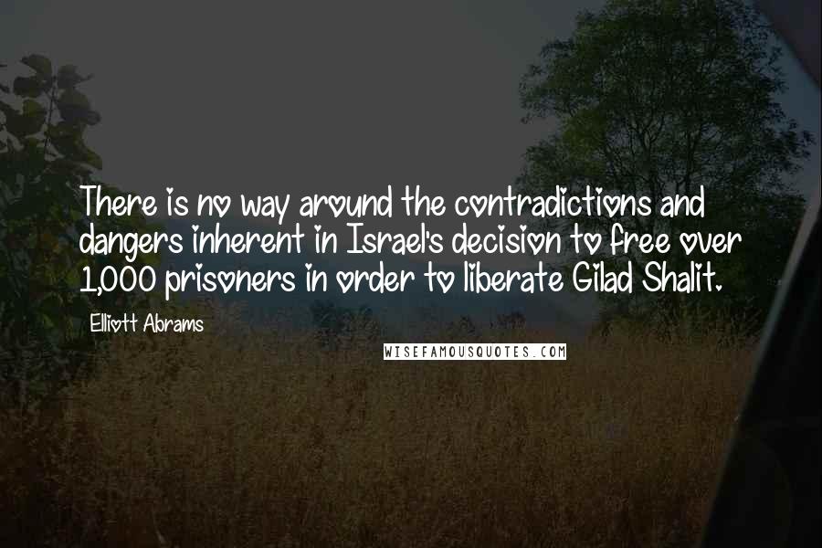 Elliott Abrams Quotes: There is no way around the contradictions and dangers inherent in Israel's decision to free over 1,000 prisoners in order to liberate Gilad Shalit.