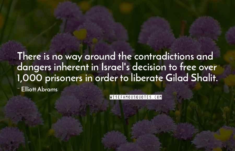 Elliott Abrams Quotes: There is no way around the contradictions and dangers inherent in Israel's decision to free over 1,000 prisoners in order to liberate Gilad Shalit.