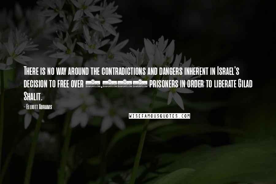 Elliott Abrams Quotes: There is no way around the contradictions and dangers inherent in Israel's decision to free over 1,000 prisoners in order to liberate Gilad Shalit.