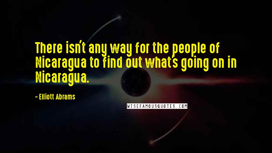 Elliott Abrams Quotes: There isn't any way for the people of Nicaragua to find out what's going on in Nicaragua.