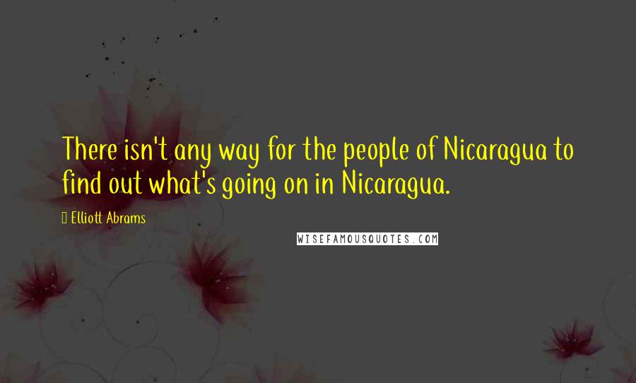 Elliott Abrams Quotes: There isn't any way for the people of Nicaragua to find out what's going on in Nicaragua.