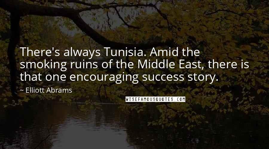 Elliott Abrams Quotes: There's always Tunisia. Amid the smoking ruins of the Middle East, there is that one encouraging success story.