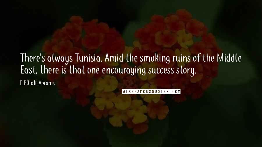 Elliott Abrams Quotes: There's always Tunisia. Amid the smoking ruins of the Middle East, there is that one encouraging success story.