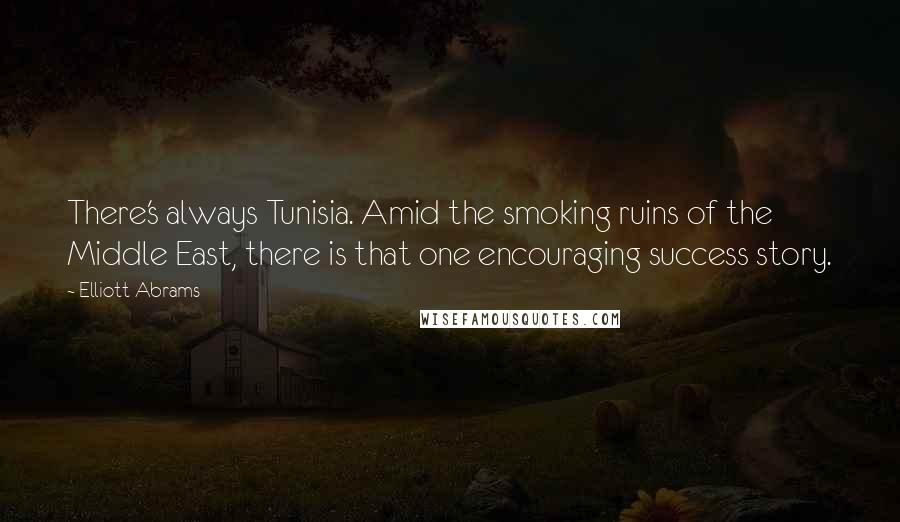 Elliott Abrams Quotes: There's always Tunisia. Amid the smoking ruins of the Middle East, there is that one encouraging success story.
