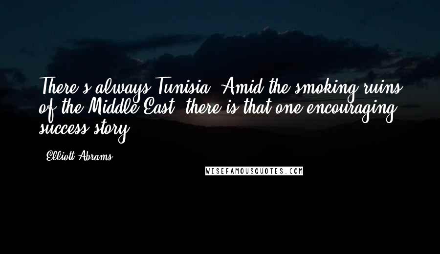 Elliott Abrams Quotes: There's always Tunisia. Amid the smoking ruins of the Middle East, there is that one encouraging success story.