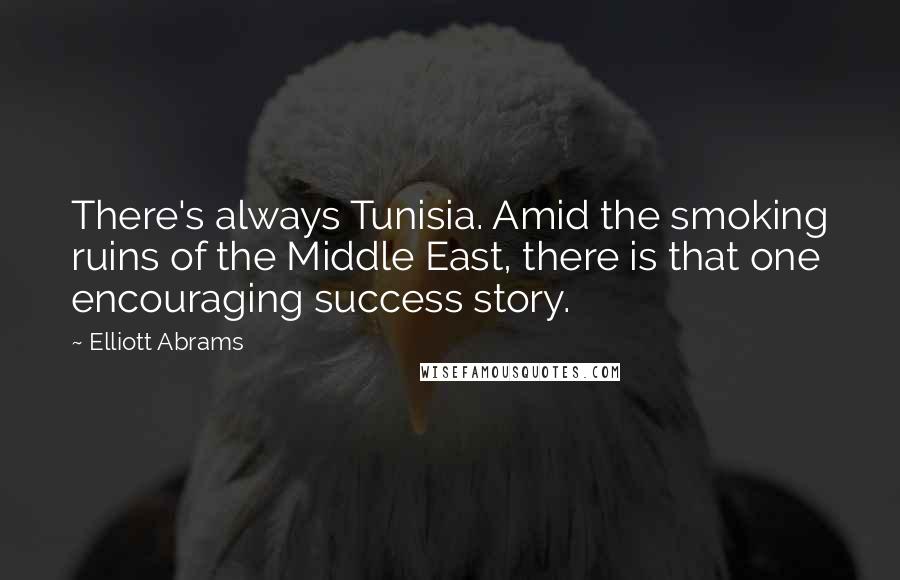 Elliott Abrams Quotes: There's always Tunisia. Amid the smoking ruins of the Middle East, there is that one encouraging success story.