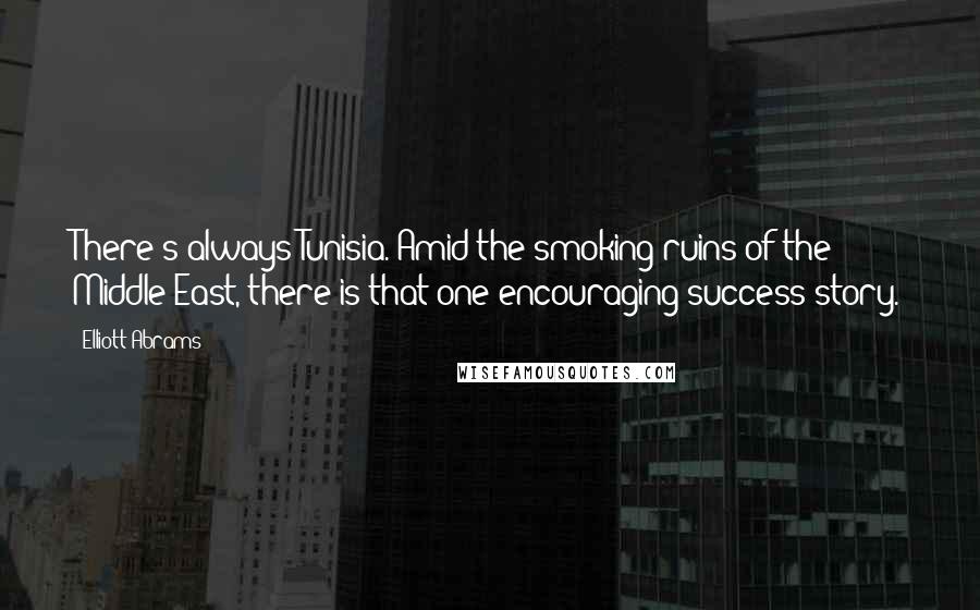 Elliott Abrams Quotes: There's always Tunisia. Amid the smoking ruins of the Middle East, there is that one encouraging success story.