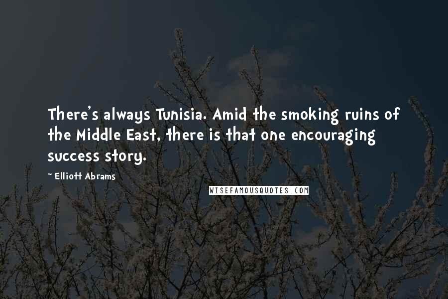 Elliott Abrams Quotes: There's always Tunisia. Amid the smoking ruins of the Middle East, there is that one encouraging success story.