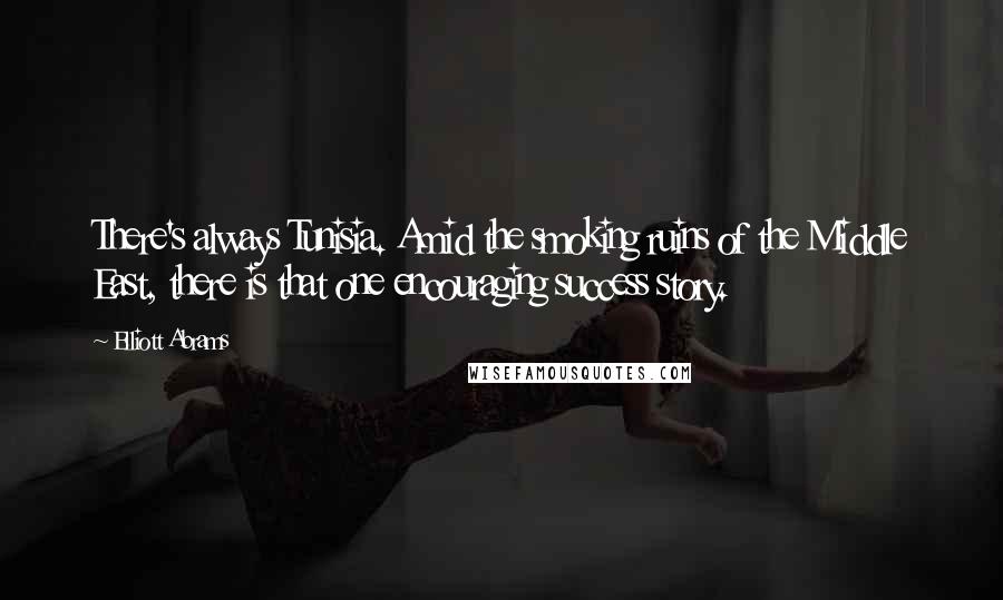 Elliott Abrams Quotes: There's always Tunisia. Amid the smoking ruins of the Middle East, there is that one encouraging success story.