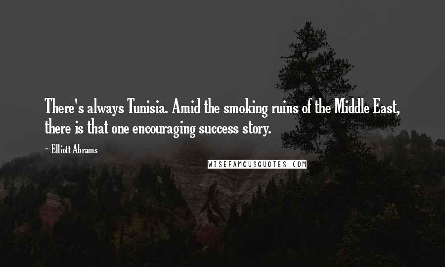 Elliott Abrams Quotes: There's always Tunisia. Amid the smoking ruins of the Middle East, there is that one encouraging success story.